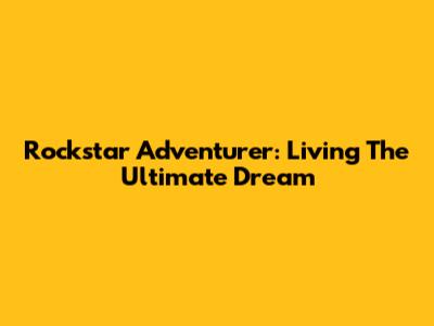 Rockstar Adventurer: Living The Ultimate Dream