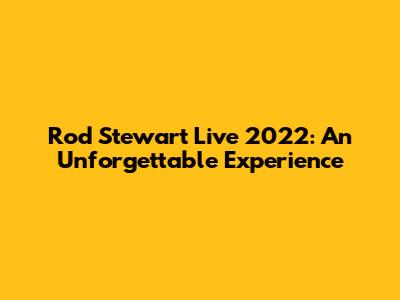 Rod Stewart Live 2022: An Unforgettable Experience