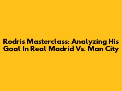 Rodri's Masterclass: Analyzing His Goal In Real Madrid Vs. Man City