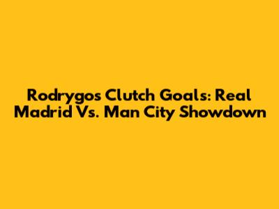 Rodrygo's Clutch Goals: Real Madrid Vs. Man City Showdown