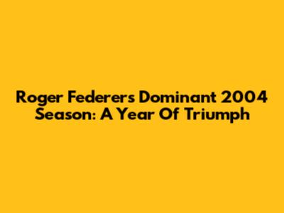 Roger Federer's Dominant 2004 Season: A Year Of Triumph
