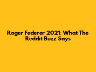 Roger Federer 2021: What The Reddit Buzz Says