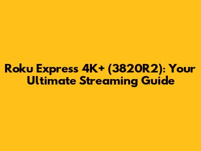Roku Express 4K+ (3820R2): Your Ultimate Streaming Guide