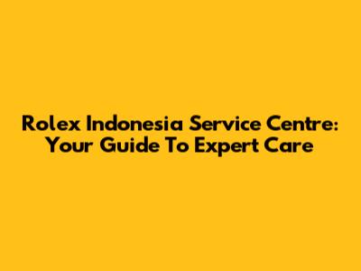 Rolex Indonesia Service Centre: Your Guide To Expert Care