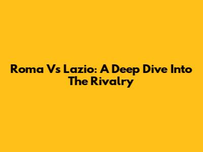 Roma Vs Lazio: A Deep Dive Into The Rivalry