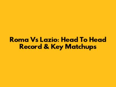 Roma Vs Lazio: Head To Head Record & Key Matchups