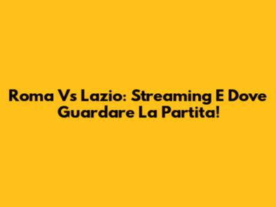 Roma Vs Lazio: Streaming E Dove Guardare La Partita!