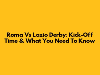 Roma Vs Lazio Derby: Kick-Off Time & What You Need To Know