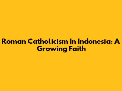 Roman Catholicism In Indonesia: A Growing Faith