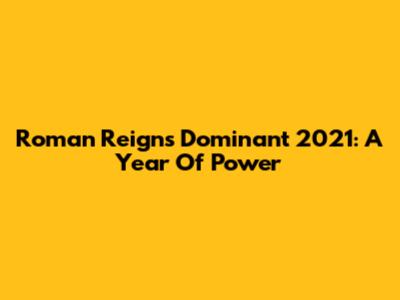 Roman Reigns' Dominant 2021: A Year Of Power