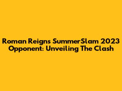 Roman Reigns' SummerSlam 2023 Opponent: Unveiling The Clash