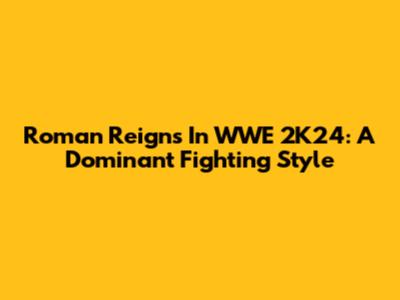 Roman Reigns In WWE 2K24: A Dominant Fighting Style