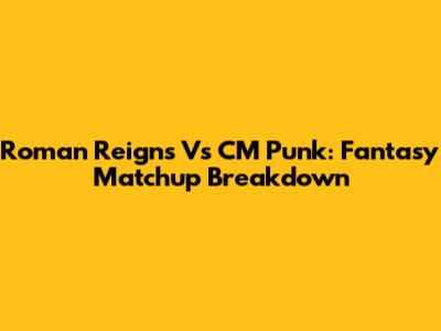 Roman Reigns Vs CM Punk: Fantasy Matchup Breakdown