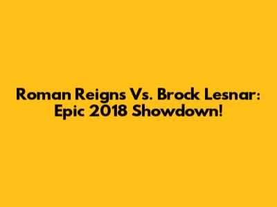 Roman Reigns Vs. Brock Lesnar: Epic 2018 Showdown!
