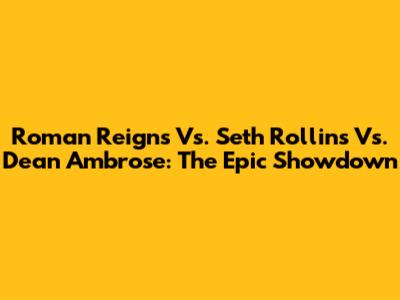 Roman Reigns Vs. Seth Rollins Vs. Dean Ambrose: The Epic Showdown