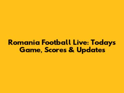 Romania Football Live: Today's Game, Scores & Updates