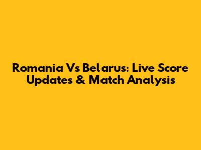 Romania Vs Belarus: Live Score Updates & Match Analysis