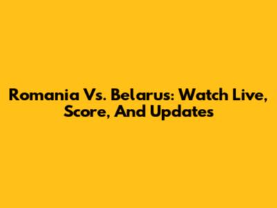Romania Vs. Belarus: Watch Live, Score, And Updates