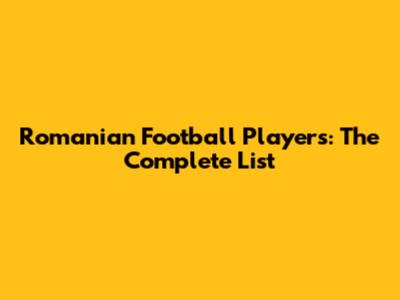 Romanian Football Players: The Complete List