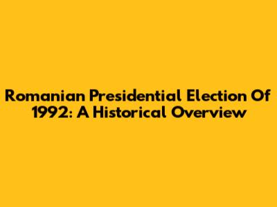 Romanian Presidential Election Of 1992: A Historical Overview