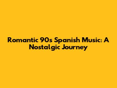 Romantic 90s Spanish Music: A Nostalgic Journey