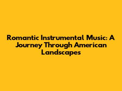 Romantic Instrumental Music: A Journey Through American Landscapes
