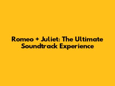 Romeo + Juliet: The Ultimate Soundtrack Experience