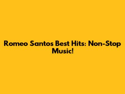 Romeo Santos' Best Hits: Non-Stop Music!