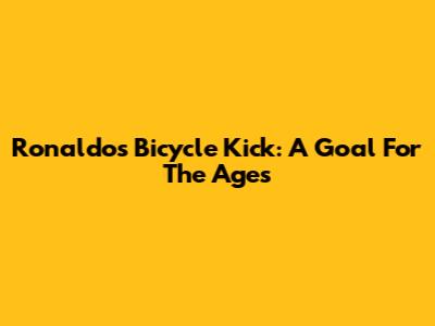 Ronaldo's Bicycle Kick: A Goal For The Ages