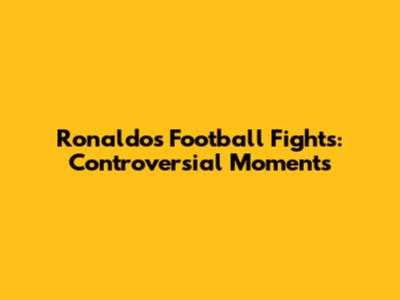 Ronaldo's Football Fights: Controversial Moments