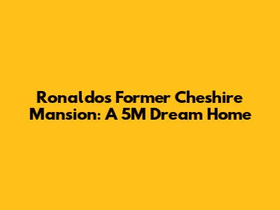 Ronaldo's Former Cheshire Mansion: A 5M Dream Home