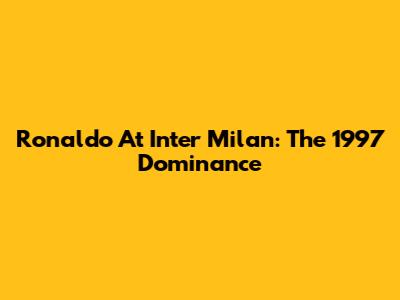 Ronaldo At Inter Milan: The 1997 Dominance