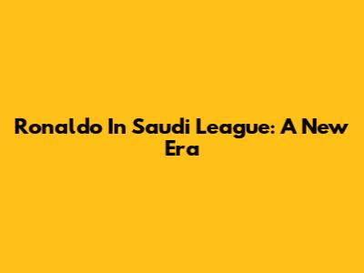 Ronaldo In Saudi League: A New Era