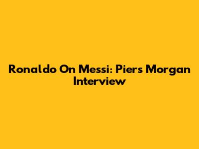 Ronaldo On Messi: Piers Morgan Interview