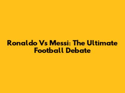 Ronaldo Vs Messi: The Ultimate Football Debate