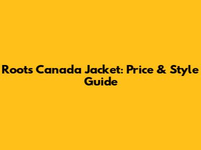 Roots Canada Jacket: Price & Style Guide