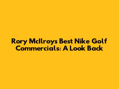 Rory McIlroy's Best Nike Golf Commercials: A Look Back
