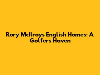 Rory McIlroy's English Homes: A Golfer's Haven