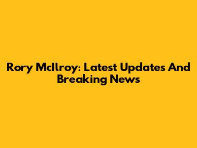 Rory McIlroy: Latest Updates And Breaking News