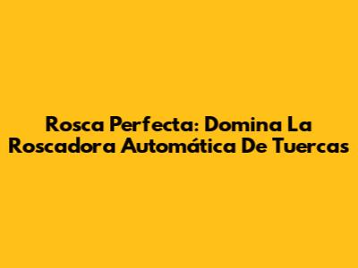 Rosca Perfecta: Domina La Roscadora Automática De Tuercas