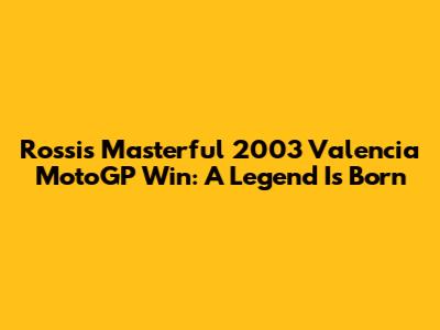Rossi's Masterful 2003 Valencia MotoGP Win: A Legend Is Born