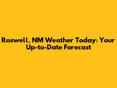 Roswell, NM Weather Today: Your Up-to-Date Forecast