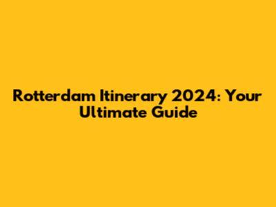 Rotterdam Itinerary 2024: Your Ultimate Guide