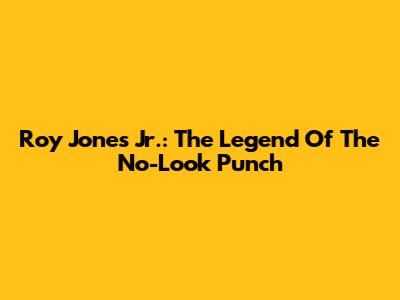 Roy Jones Jr.: The Legend Of The No-Look Punch