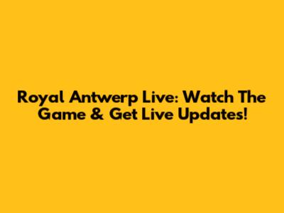 Royal Antwerp Live: Watch The Game & Get Live Updates!