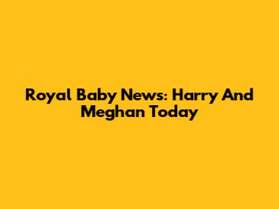 Royal Baby News: Harry And Meghan Today