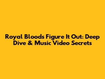 Royal Blood's 'Figure It Out': Deep Dive & Music Video Secrets