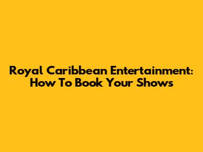 Royal Caribbean Entertainment: How To Book Your Shows
