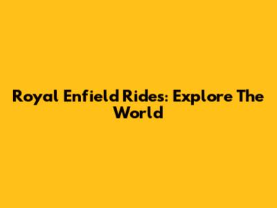 Royal Enfield Rides: Explore The World