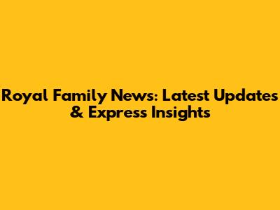 Royal Family News: Latest Updates & Express Insights